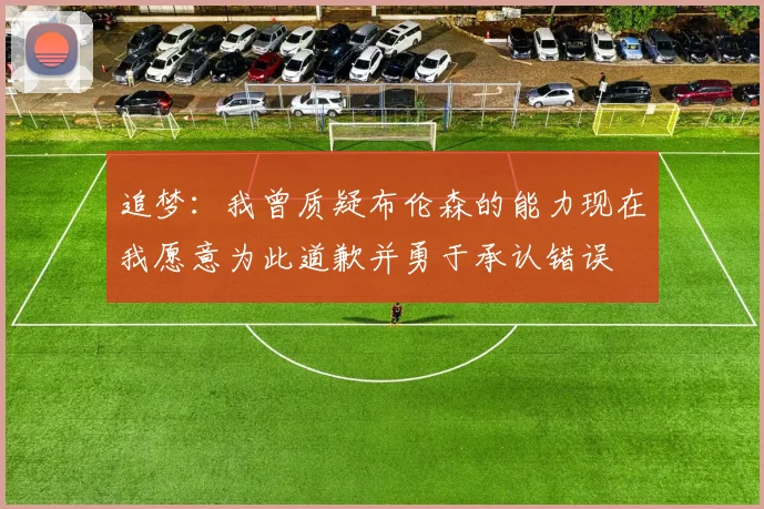 追梦：我曾质疑布伦森的能力现在我愿意为此道歉并勇于承认错误