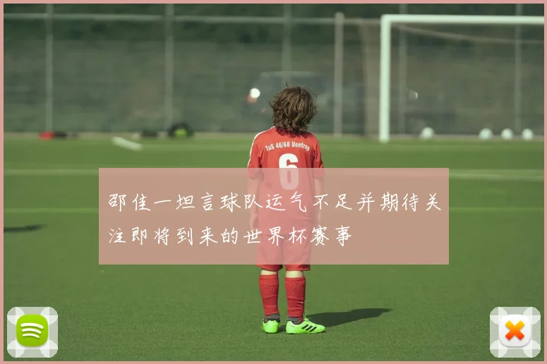 邵佳一坦言球队运气不足并期待关注即将到来的世界杯赛事