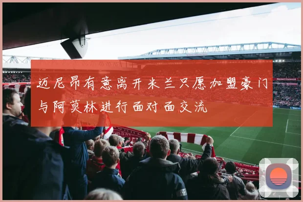 迈尼昂有意离开米兰只愿加盟豪门与阿莫林进行面对面交流