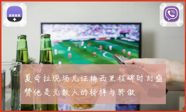夏奇拉现场见证梅西里程碑时刻盛赞他是无数人的榜样与骄傲