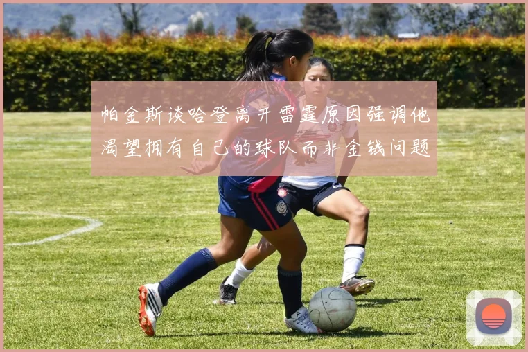 帕金斯谈哈登离开雷霆原因强调他渴望拥有自己的球队而非金钱问题