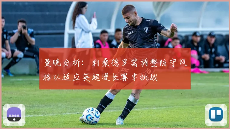 曼晚分析：利桑德罗需调整防守风格以适应英超漫长赛季挑战