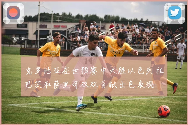 克罗地亚在世预赛中大胜以色列祖巴茨和萨里奇双双贡献出色表现