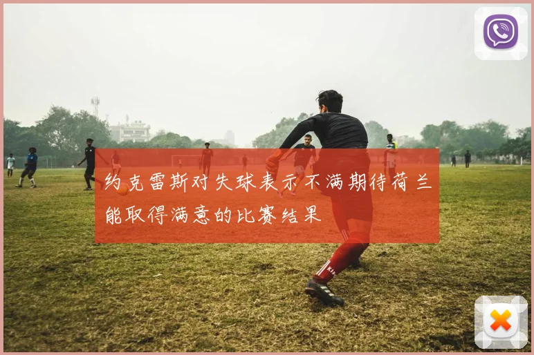 约克雷斯对失球表示不满期待荷兰能取得满意的比赛结果