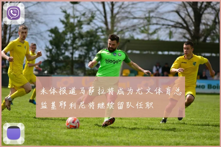 米体报道马萨拉将成为尤文体育总监基耶利尼将继续留队任职