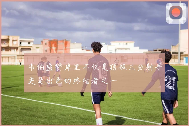 韦伯盛赞库里不仅是顶级三分射手更是出色的终结者之一