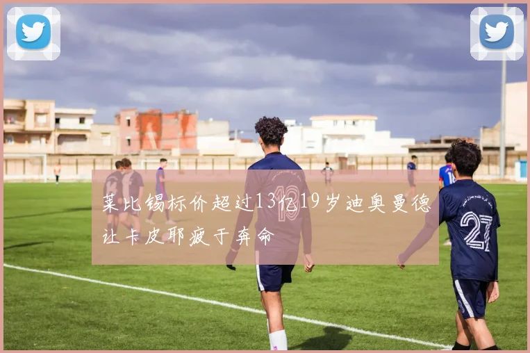 莱比锡标价超过13亿19岁迪奥曼德让卡皮耶疲于奔命