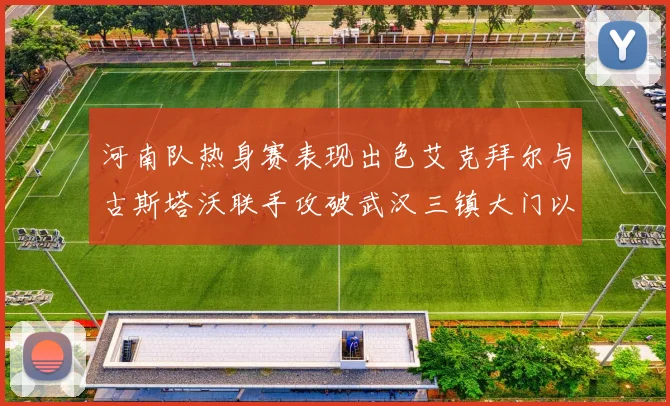 河南队热身赛表现出色艾克拜尔与古斯塔沃联手攻破武汉三镇大门以2-0获胜