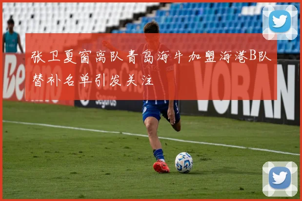 张卫夏窗离队青岛海牛加盟海港B队替补名单引发关注