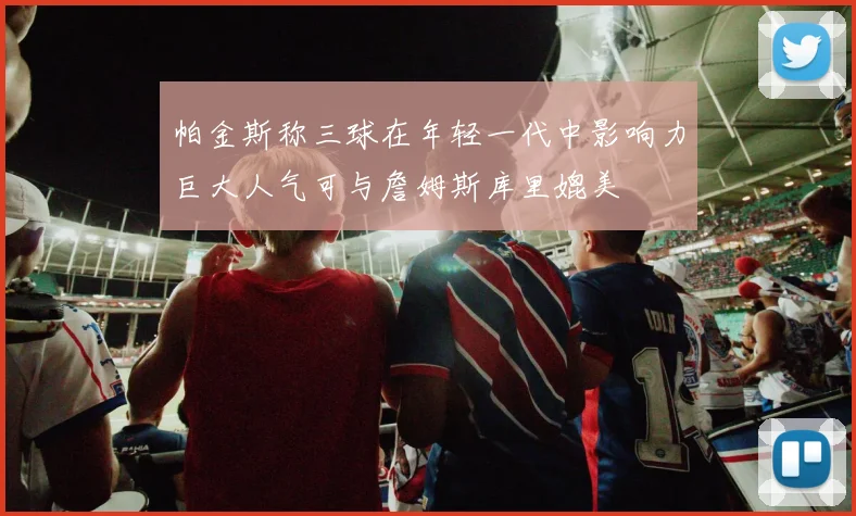 帕金斯称三球在年轻一代中影响力巨大人气可与詹姆斯库里媲美