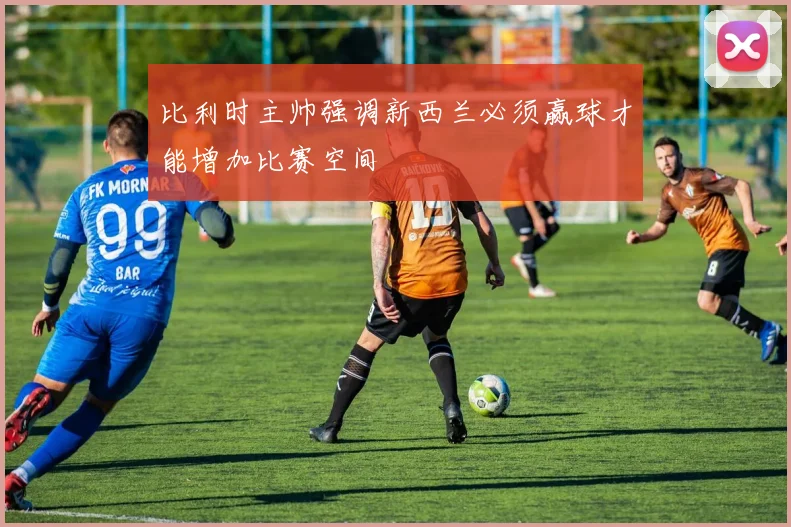 比利时主帅强调新西兰必须赢球才能增加比赛空间